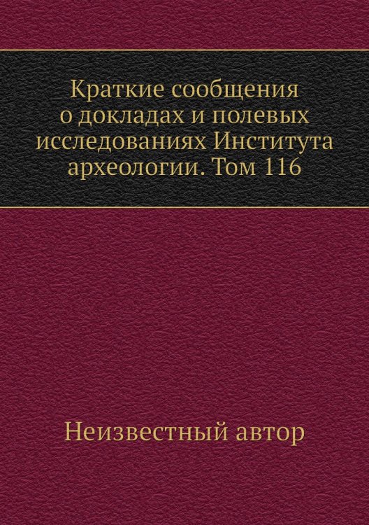Краткие сообщения о докладах и полевых исследованиях Института археологии. Том 116