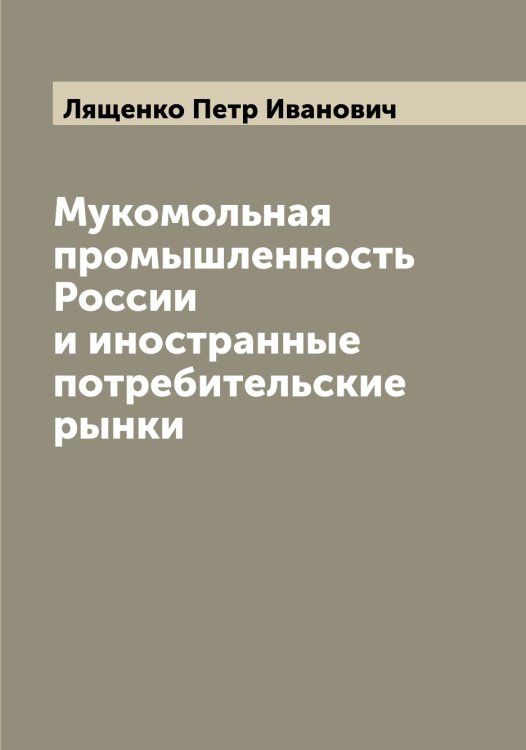 Обложка книги «Мукомольная промышленность России и иностранные потребительские рынки» — Лященко Петр Иванович, ISBN 9785519945707
