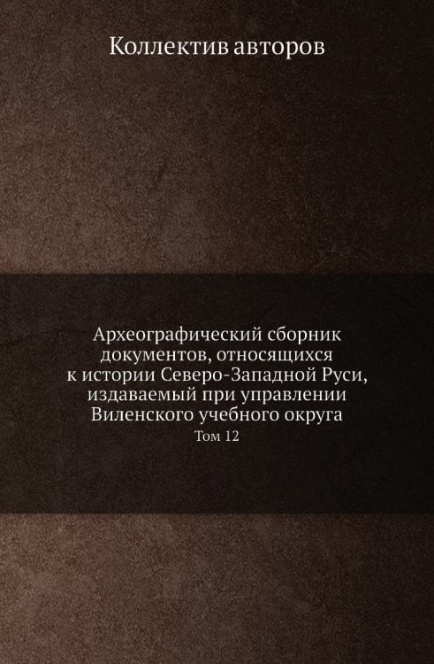 Археографический сборник документов, относящихся к истории Северо-Западной Руси, издаваемый при управлении Виленского учебного округа Археографический сборник документов, относящихся к истории Северо-Западной Руси, издаваемый при управлении Виленского учебного округа
