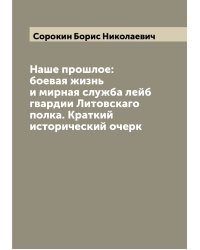 Наше прошлое: боевая жизнь и мирная служба лейб гвардии Литовскаго полка. Краткий исторический очерк