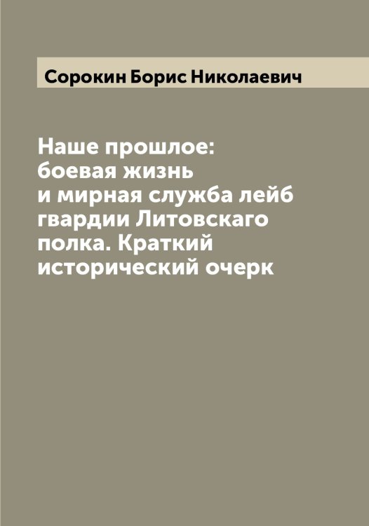 Наше прошлое: боевая жизнь и мирная служба лейб гвардии Литовскаго полка. Краткий исторический очерк Обложка книги «Наше прошлое: боевая жизнь и мирная служба лейб гвардии Литовскаго полка. Краткий исторический очерк» — Сорокин Борис Николаевич, ISBN 9785519749855