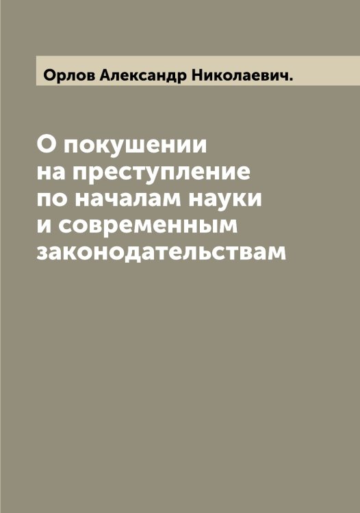Обложка книги «О покушении на преступление по началам науки и современным законодательствам» — Орлов Александр Николаевич., ISBN 9785521264575