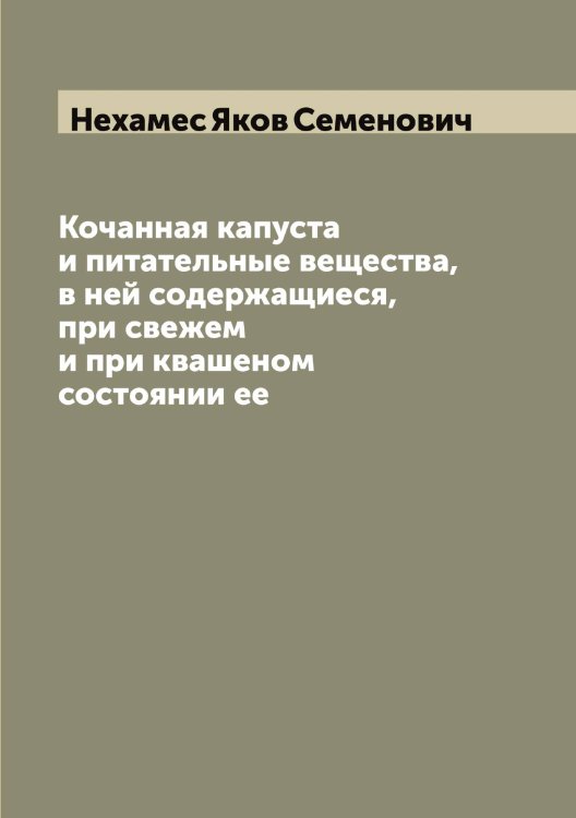 Обложка книги «Кочанная капуста и питательные вещества, в ней содержащиеся, при свежем и при квашеном состоянии ее» — Нехамес Яков Семенович, ISBN 9785519993494