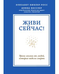 Живи сейчас! Уроки жизни от людей, которые видели смерть