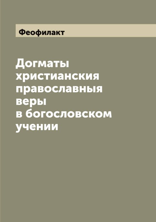 Догматы христианския православныя веры в богословском учении Обложка книги «Догматы христианския православныя веры в богословском учении» — Феофилакт, ISBN 9785521280926