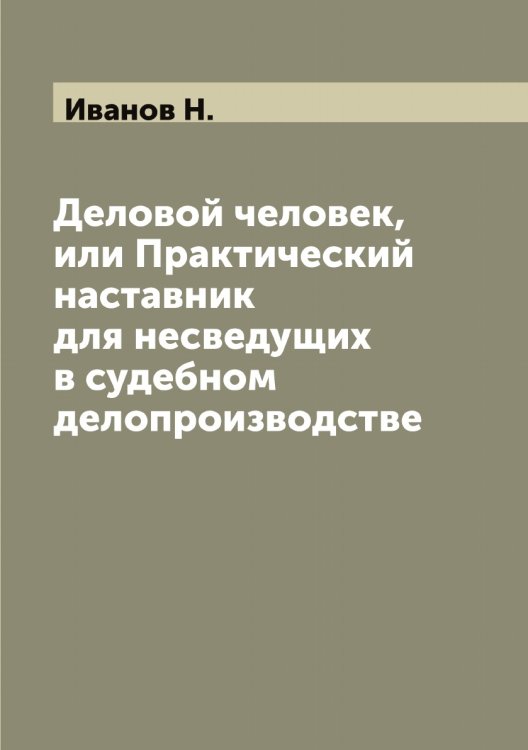 Обложка книги «Деловой человек, или Практический наставник для несведущих в судебном делопроизводстве» — Иванов Н., ISBN 9785519866040