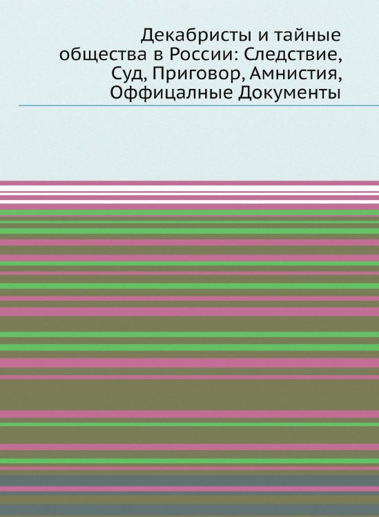 Декабристы и тайные общества в России: Следствие, Суд, Приговор, Амнистия, Оффицалные Документы