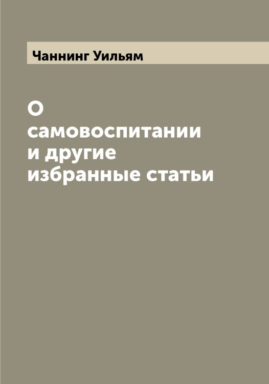 О самовоспитании и другие избранные статьи Обложка книги «О самовоспитании и другие избранные статьи» — Чаннинг Уильям, ISBN 9785521297559