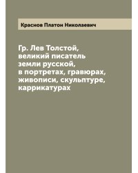Гр. Лев Толстой, великий писатель земли русской, в портретах, гравюрах, живописи, скульптуре, каррикатурах