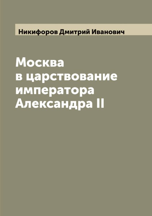 Обложка книги «Москва в царствование императора Александра II» — Никифоров Дмитрий Иванович, ISBN 9785519996846