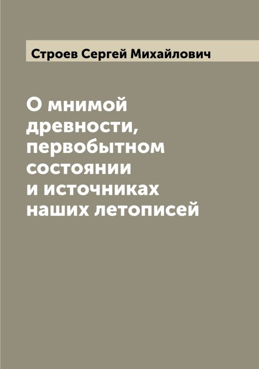 Обложка книги «О мнимой древности, первобытном состоянии и источниках наших летописей» — Строев Сергей Михайлович, ISBN 9785519756433