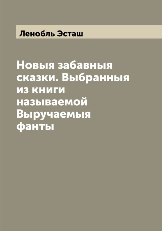 Новыя забавныя сказки. Выбранныя из книги называемой Выручаемыя фанты Обложка книги «Новыя забавныя сказки. Выбранныя из книги называемой Выручаемыя фанты» — Ленобль Эсташ, ISBN 9785519930659