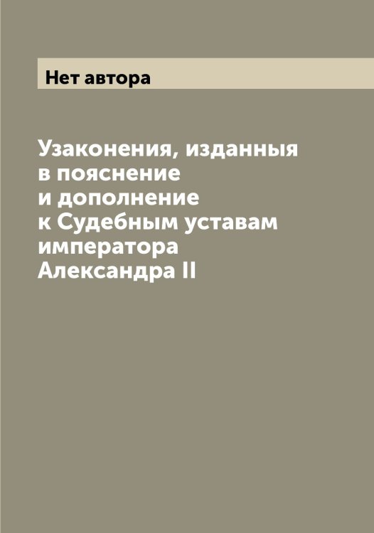 Обложка книги «Узаконения, изданныя в пояснение и дополнение к Судебным уставам императора Александра II» — Нет автора, ISBN 9785519822350