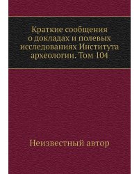 Краткие сообщения о докладах и полевых исследованиях Института археологии. Том 104