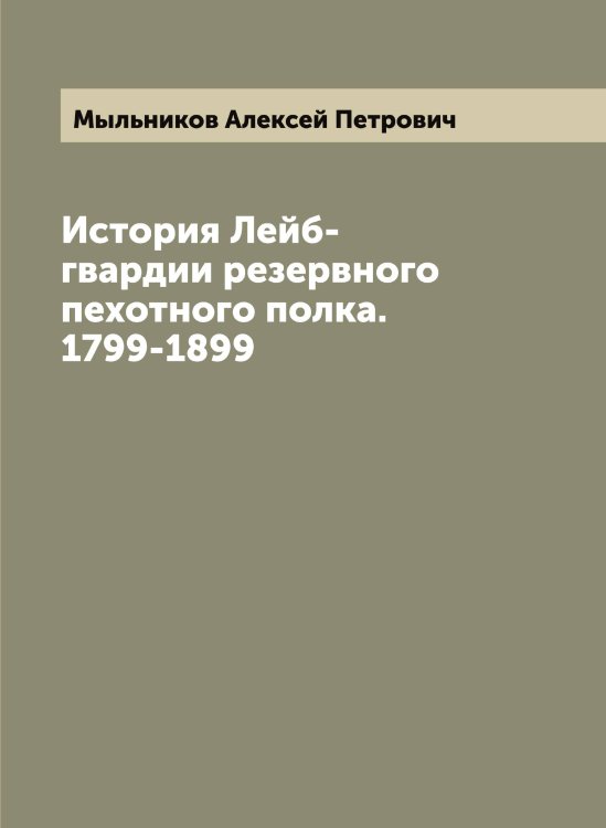 Обложка книги «История Лейб-гвардии резервного пехотного полка. 1799-1899» — Мыльников Алексей Петрович, ISBN 9785519983099