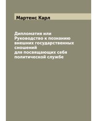 Дипломатия или Руководство к познанию внешних государственных сношений для посвящающих себя политической службе