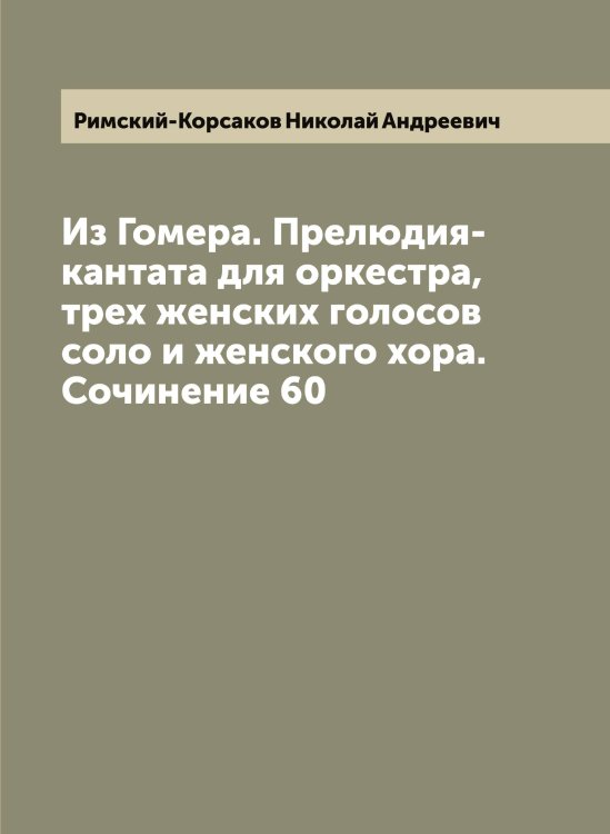 Из Гомера. Прелюдия-кантата для оркестра, трех женских голосов соло и женского хора. Сочинение 60 Обложка книги «Из Гомера. Прелюдия-кантата для оркестра, трех женских голосов соло и женского хора. Сочинение 60» — Римский-Корсаков Николай Андреевич, ISBN 9785519807555
