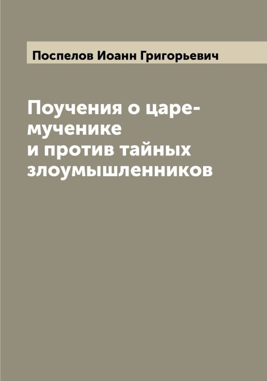Обложка книги «Поучения о царе-мученике и против тайных злоумышленников» — Поспелов Иоанн Григорьевич, ISBN 9785519792202