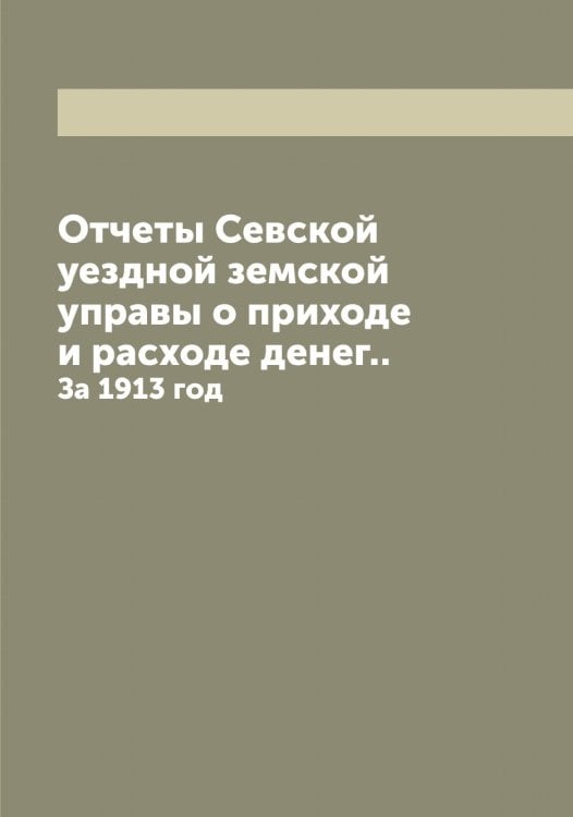 Обложка книги «Отчеты Севской уездной земской управы о приходе и расходе денег..» — Нет автора, ISBN 9785519851381