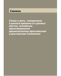 Слова и речь, говоренныя в разныя времена и в разных местах, покойным преосвященным архиепископом ярославским и ростовским Симеоном