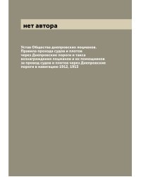 Устав Общества днепровских лоцманов. Правила прохода судов и плотов через Днепровские пороги и такса вознаграждения лоцманов и их помощников за провод судов и плотов через Днепровские пороги в навигацию 1912, 1913