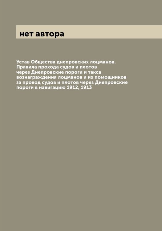 Обложка книги «Устав Общества днепровских лоцманов. Правила прохода судов и плотов через Днепровские пороги и такса вознаграждения лоцманов и их помощников за провод судов и плотов через Днепровские пороги в навигацию 1912, 1913» — нет автора, ISBN 9785521258475