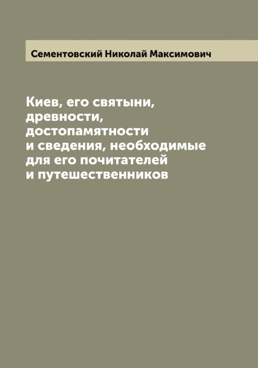 Обложка книги «Киев, его святыни, древности, достопамятности и сведения, необходимые для его почитателей и путешественников» — Сементовский Николай Максимович, ISBN 9785519853279