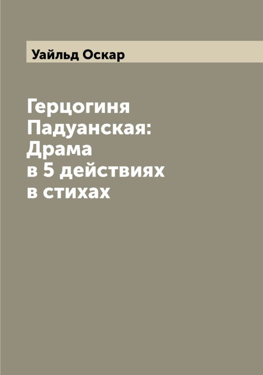 Обложка книги «Герцогиня Падуанская: Драма в 5 действиях в стихах» — Уайльд Оскар, ISBN 9785519781268