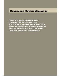 Опыт историческаго описания о начале города Москвы, как и по каким причинам она основалась, кем и когда престол великокняжеский туда перенесен; и от чего сей город получил тогда свое возвышение