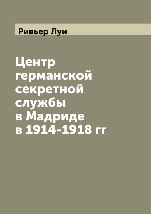 Обложка книги «Центр германской секретной службы в Мадриде в 1914-1918 гг» — Ривьер Луи, ISBN 9785519806725
