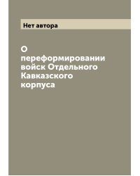 О переформировании войск Отдельного Кавказского корпуса