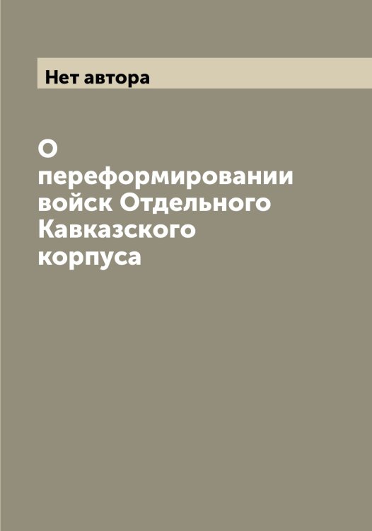 Обложка книги «О переформировании войск Отдельного Кавказского корпуса» — Нет автора, ISBN 9785519875226