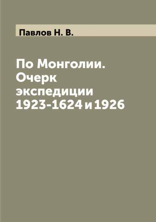 Обложка книги «По Монголии. Очерк экспедиции 1923-1624 и 1926» — Павлов Н. В., ISBN 9785521269631