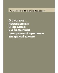 О системе просвещения инородцев и о Казанской центральной крещено-татарской школе