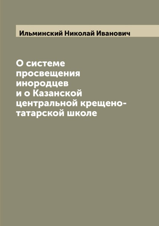 Обложка книги «О системе просвещения инородцев и о Казанской центральной крещено-татарской школе» — Ильминский Николай Иванович, ISBN 9785519870115