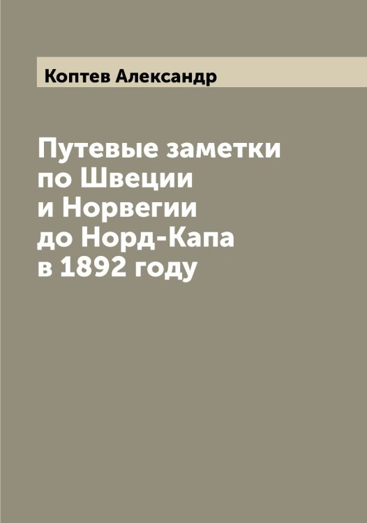 Обложка книги «Путевые заметки по Швеции и Норвегии до Норд-Капа в 1892 году» — Коптев Александр, ISBN 9785519902717