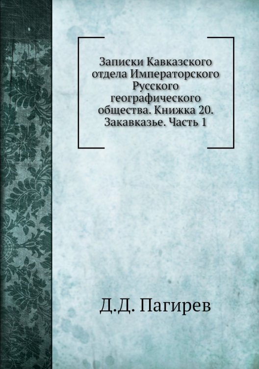 Обложка книги «Записки Кавказского отдела Императорского Русского географического общества. Книжка 20. Закавказье. Часть 1» — Д.Д. Пагирев, ISBN 9785518035447