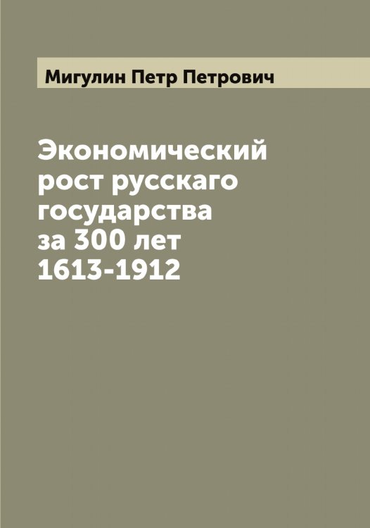 Обложка книги «Экономический рост русскаго государства за 300 лет 1613-1912» — Мигулин Петр Петрович, ISBN 9785519964050