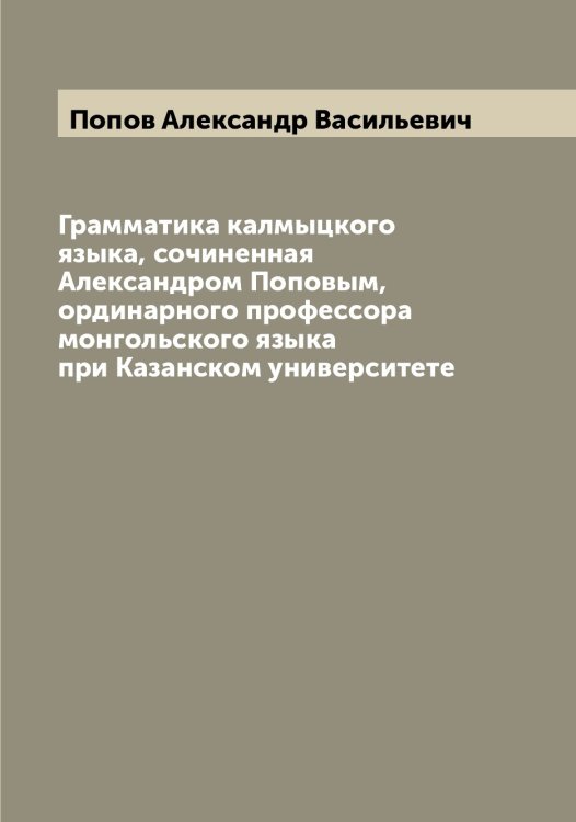 Обложка книги «Грамматика калмыцкого языка, сочиненная Александром Поповым, ординарного профессора монгольского языка при Казанском университете» — Попов Александр Васильевич, ISBN 9785519790260