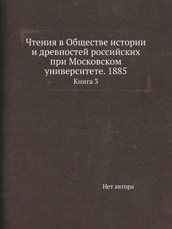 Чтения в Обществе истории и древностей российских при Московском университете. 1885 Чтения в Обществе истории и древностей российских при Московском университете. 1885