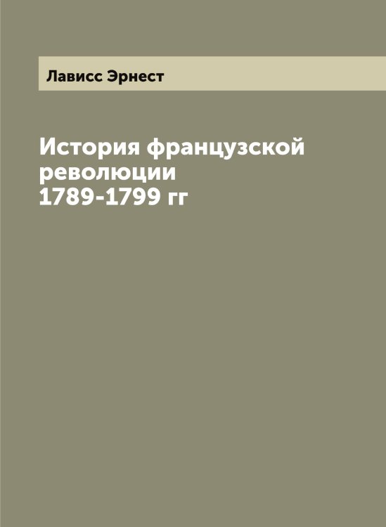 Обложка книги «История французской революции 1789-1799 гг» — Лависс Эрнест, ISBN 9785519921671