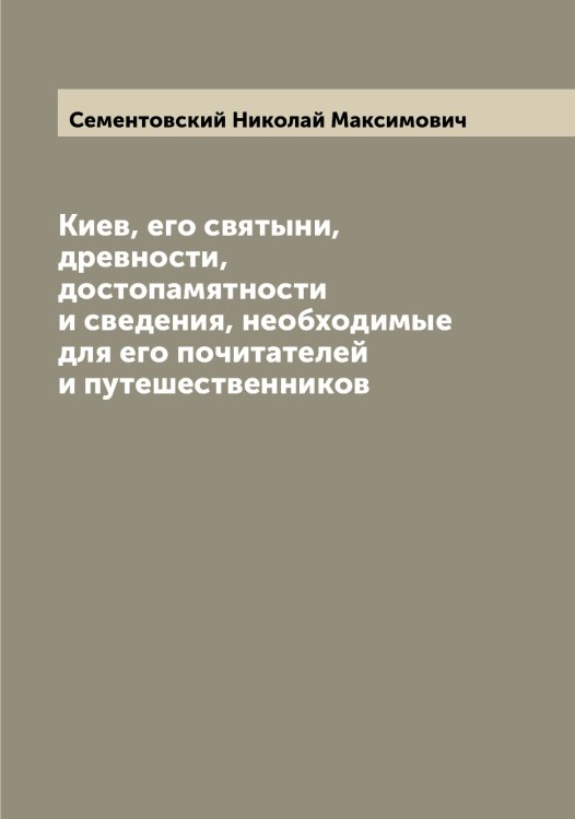 Обложка книги «Киев, его святыни, древности, достопамятности и сведения, необходимые для его почитателей и путешественников» — Сементовский Николай Максимович, ISBN 9785519853286