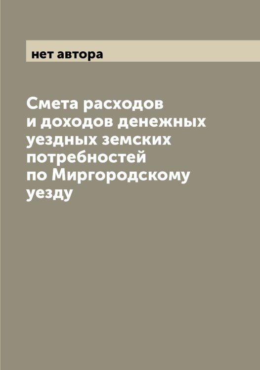 Обложка книги «Смета расходов и доходов денежных уездных земских потребностей по Миргородскому уезду» — нет автора, ISBN 9785519967303