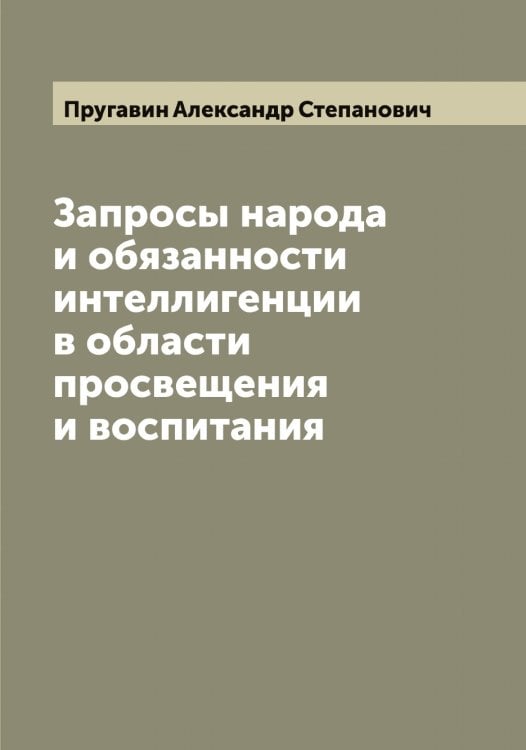 Обложка книги «Запросы народа и обязанности интеллигенции в области просвещения и воспитания» — Пругавин Александр Степанович, ISBN 9785519797290