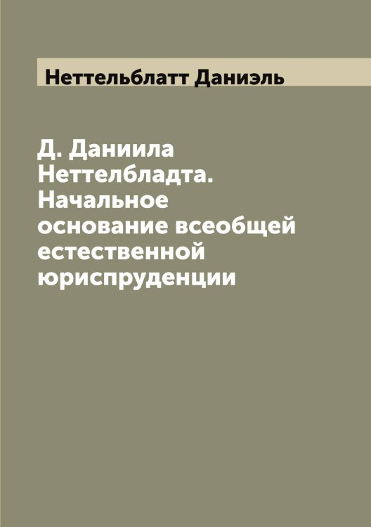 Обложка книги «Д. Даниила Неттелбладта. Начальное основание всеобщей естественной юриспруденции» — Неттельблатт Даниэль, ISBN 9785519993210