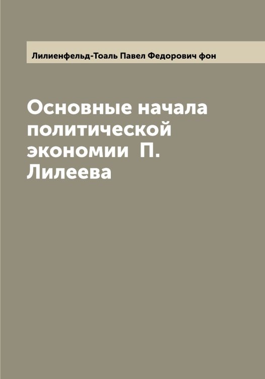 Обложка книги «Основные начала политической экономии  П.Лилеева» — Лилиенфельд-Тоаль Павел Федорович фон, ISBN 9785519934718