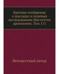 Краткие сообщения о докладах и полевых исследованиях Института археологии. Том 111