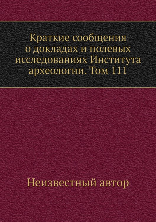 Краткие сообщения о докладах и полевых исследованиях Института археологии. Том 111