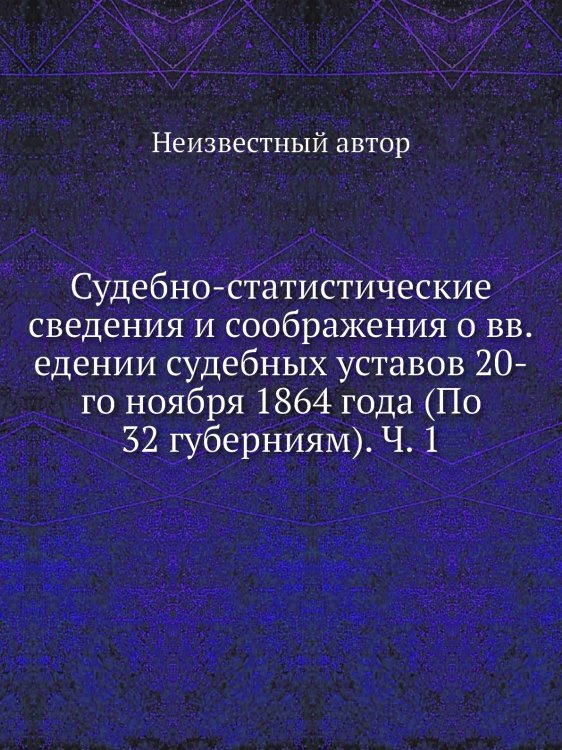 Судебно-статистические сведения и соображения о вв.едении судебных уставов 20-го ноября 1864 года (По 32 губерниям). Ч. 1
