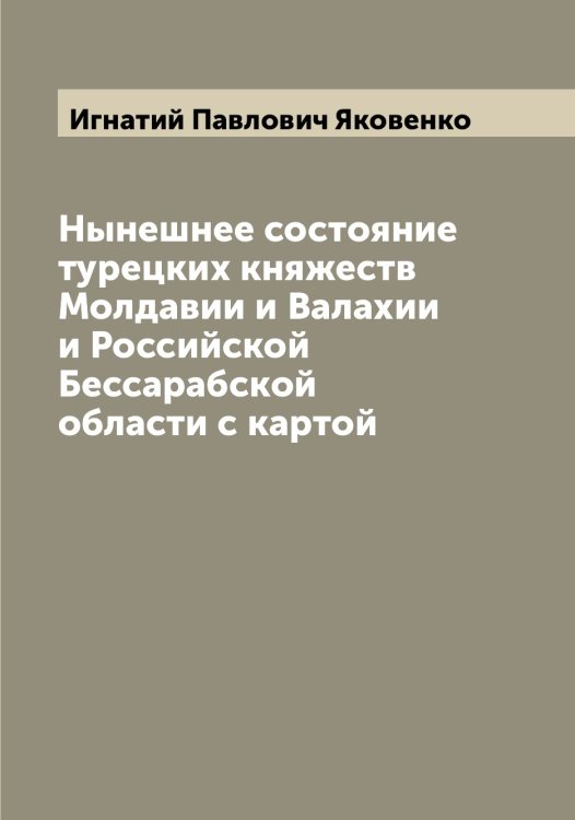Обложка книги «Нынешнее состояние турецких княжеств Молдавии и Валахии и Российской Бессарабской области с картой» — Игнатий Павлович Яковенко, ISBN 9785521395989